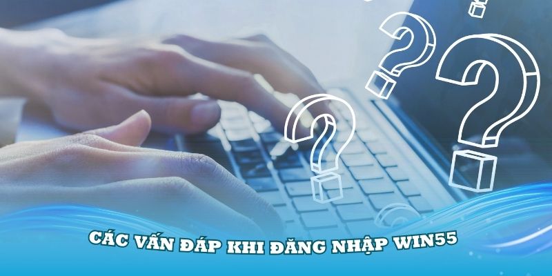 Các vấn đáp quan trọng khi đăng nhập Win55